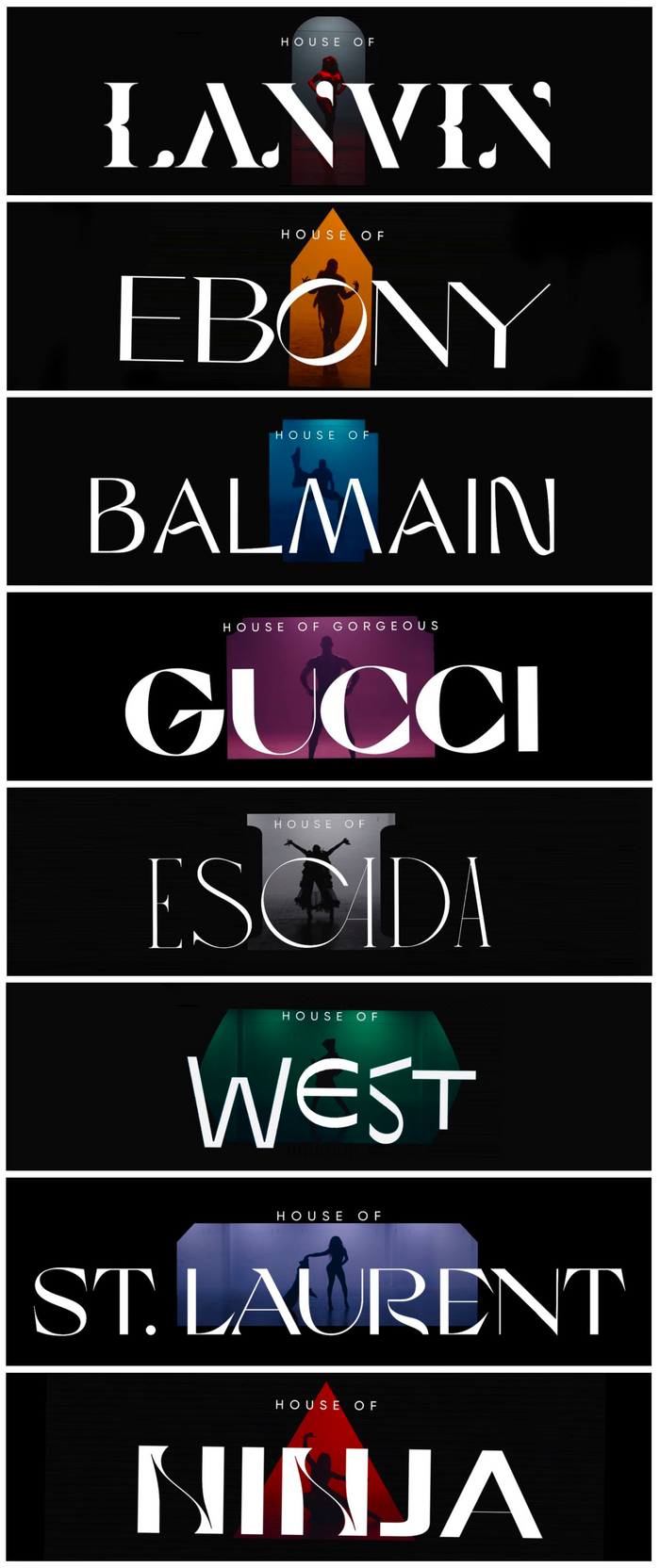 The contestants belong to eight houses, each of which has a typographic logo set in a different typeface, in all caps. From top to bottom: Lanvin (), Ebony (), Balmain (, identified by Jay), Gorgeous Gucci (), Escada (), West (), St. Laurent (), Ninja (, identified by Jay).