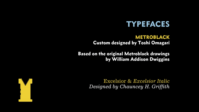 The typeface used in the film itself is a straight digitisation of the original Metroblack made by Toshi. This digital version can only be seen in the film and his hard drive. The film also uses Excelsior.