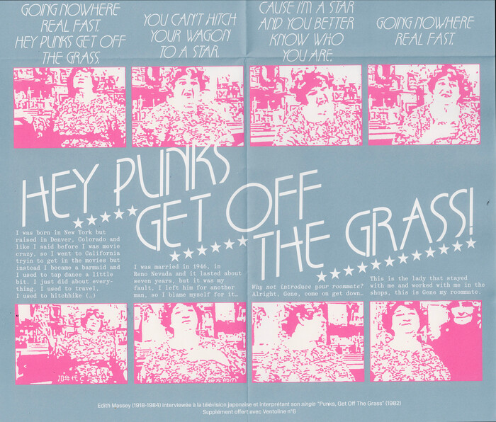 The poster (50×34&nbsp;cm) included in Ventoline no. 6 is a transcript of a TV interview with Edith Massey, a.k.a. the Egg Lady, actress and friend of John Waters, and performer of two punk rock hits including “Punks, Get Off the Grass”. The display typeface is , slanted, paired with more .