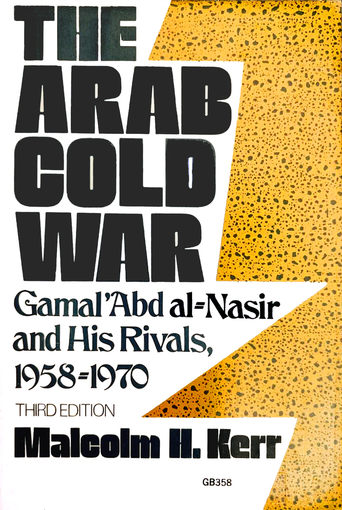 The Arab Cold War: Gamal ’Abd al-Nasir and His Rivals, 1958–1970 by Malcolm H. Kerr