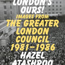 <cite>London’s Ours! Images from the Greater London Council 1981–1986 </cite>by Hazel Atashroo
