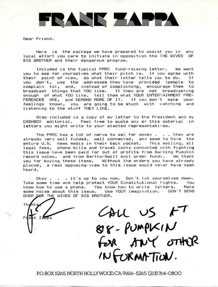 “The PMRC, formed in 1984, are the committee responsible for the introduction of Parental Advisory stickers on CD covers. The committee was formed by the ‘Washington Wives’; four women who are also married to members of government, most notably Al Gore's wife, Tipper Gore. Musician Frank Zappa strongly opposed this form of censorship and sent the following letter (and others) to all members of his fan club.” — Letters of Note