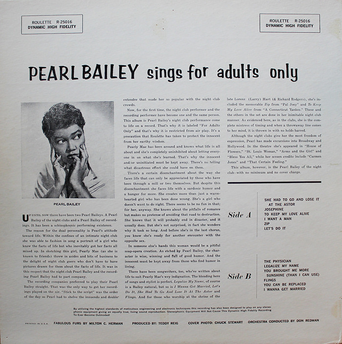 “Now, for the first time, the night club performer and the recording performer have become one and the same person. This album is Pearl Bailey’s night club performance come to life on a record. That’s why it is labeled “For Adults Only” and that’s why it is restricted from air play. It’s a precaution that Roulette has taken to protect the innocent from her earthy wisdom.”