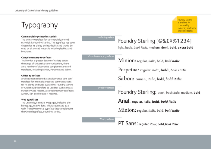 Foundry Sterling was “chosen for its clarity and readability and should be used on all printed materials including leaflets and brochures. To allow for a greater degree of variety across the range of University communications, there are a number of alternative complementary serif typefaces, including Minion, Perpetua and Sabon.”