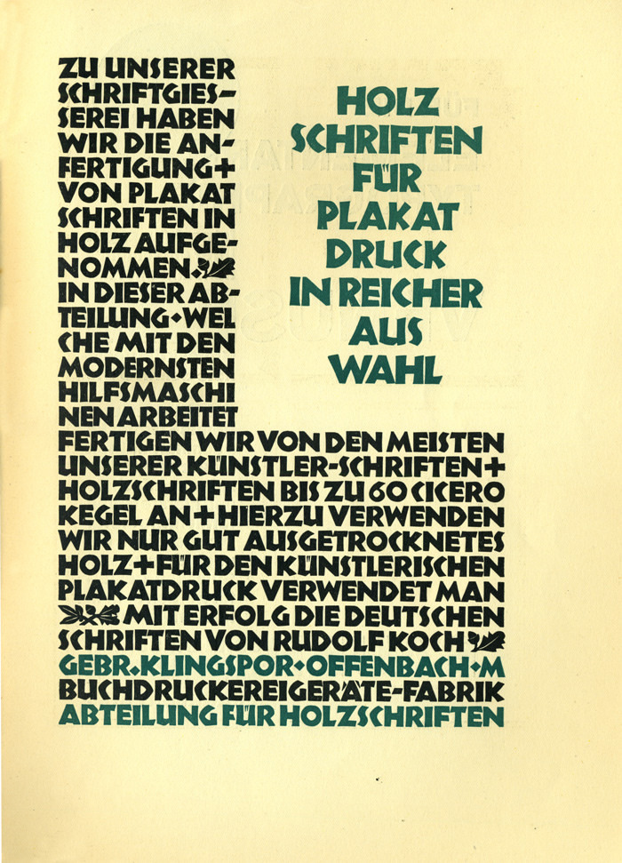 “A rich selection of wood type for poster printing. In addition to our type foundry we have taken up the production of poster typefaces in wood. In this department, which operates with the most modern machinery, we produce wood type in sizes up to 60 Cicero of most of our artist’s typeface designs. For this we exclusively use well-dried wood. Use the German typefaces of Rudolf Koch for successful results in artistic poster printing.”

In: Typographische Mitteilungen, Vol. 23, Issue 4, April 1926