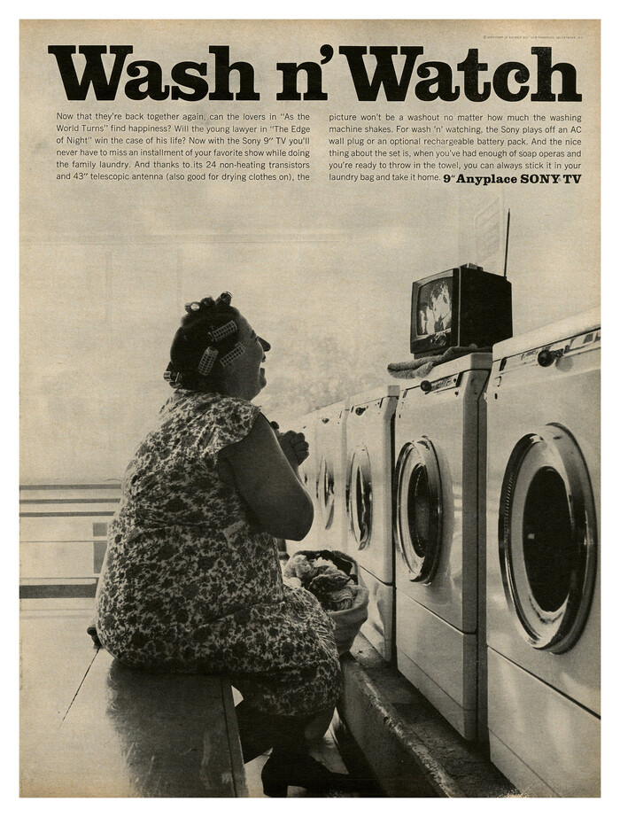 Ad for the Sony 9″ Anyplace TV set — offering mobile Netflix binge watching avant-la-lettre.


Wash n’ Watch
For wash ’n watching, the Sony plays off an AC wall plug or an optional rechargeable battery pack. And the nice thing about the set is, when you’ve had enough of soap operas and you’re ready to throw in the towel, you can always stick it in your laundry bag and take it home.